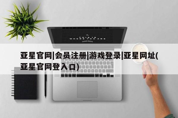 亚星网页 亚星app下载亚星官网|会员注册|游戏登录|亚星网址(亚星官网登入口)