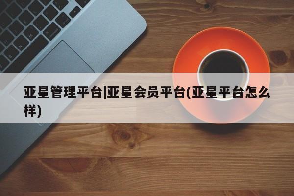 亚星网页 亚星app下载亚星管理平台|亚星会员平台(亚星平台怎么样)