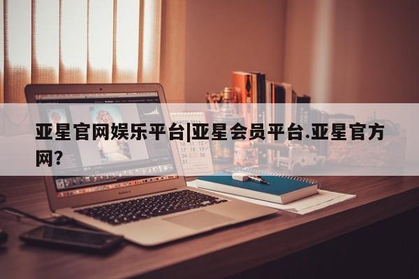 亚星网页 亚星app下载亚星官网娱乐平台|亚星会员平台.亚星官方网？