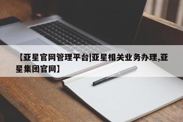 亚星网页 亚星app下载【亚星官网管理平台|亚星相关业务办理,亚星集团官网】