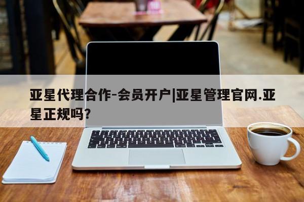 亚星网页 亚星app下载亚星代理合作-会员开户|亚星管理官网.亚星正规吗？