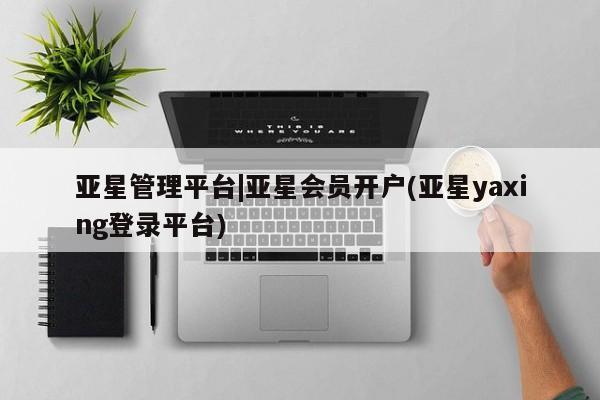 亚星网页 亚星app下载亚星管理平台|亚星会员开户(亚星yaxing登录平台)
