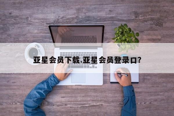 亚星网页 亚星app下载亚星会员下载.亚星会员登录口？