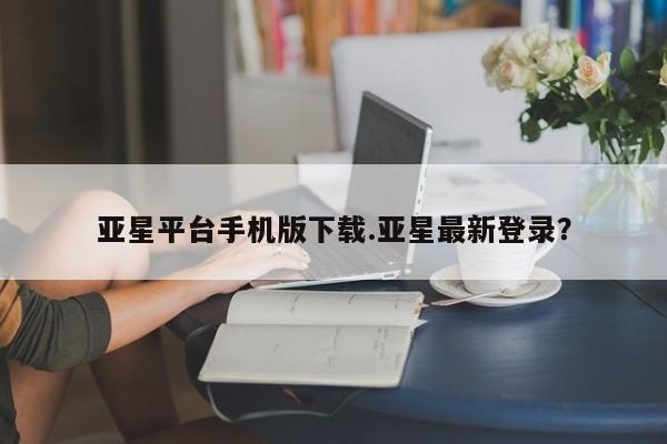 亚星网页 亚星app下载亚星平台手机版下载.亚星最新登录？