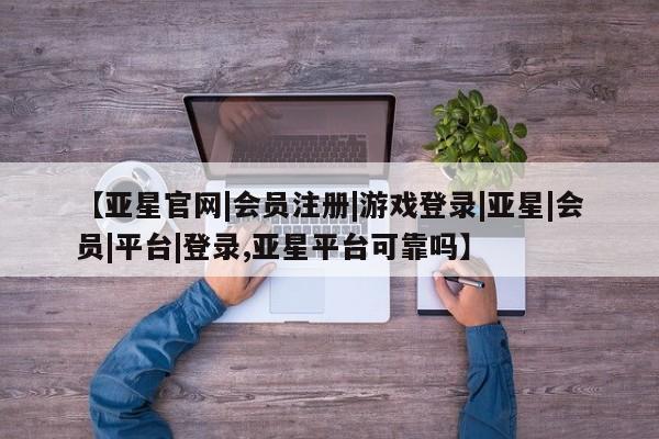 亚星网页 亚星app下载【亚星官网|会员注册|游戏登录|亚星|会员|平台|登录,亚星平台可靠吗】