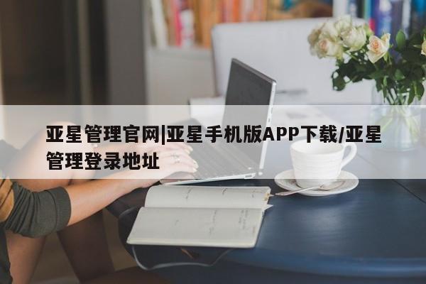 亚星网页 亚星app下载亚星管理官网|亚星手机版APP下载/亚星管理登录地址