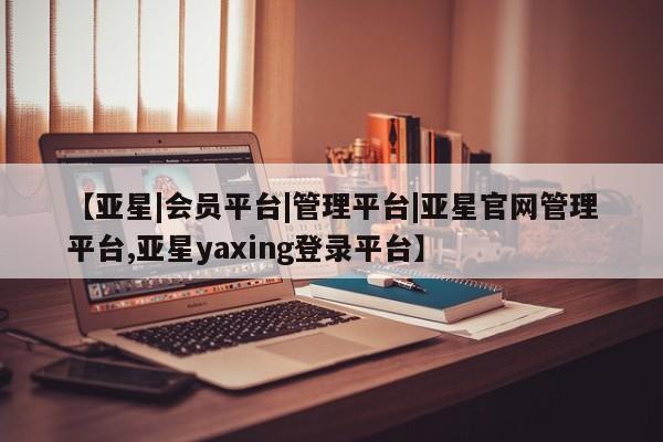 亚星网页 亚星app下载【亚星|会员平台|管理平台|亚星官网管理平台,亚星yaxing登录平台】