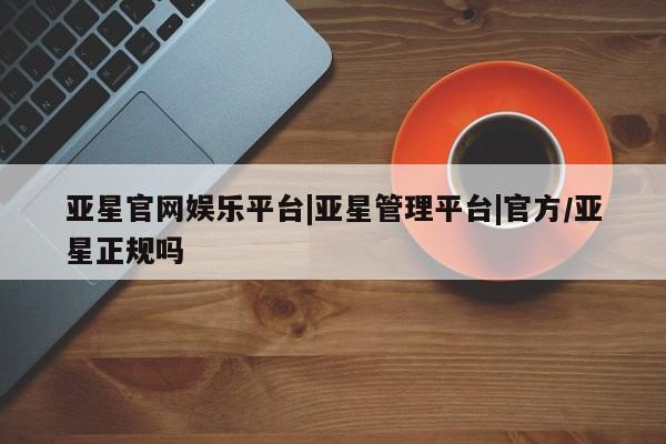 亚星网页 亚星app下载亚星官网娱乐平台|亚星管理平台|官方/亚星正规吗