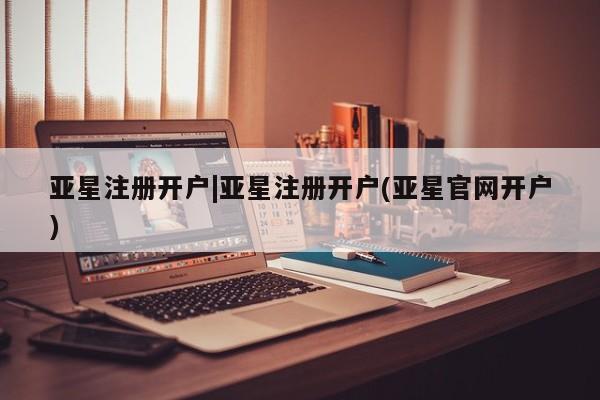 亚星网页 亚星app下载亚星注册开户|亚星注册开户(亚星官网开户)