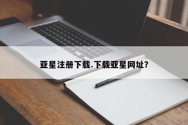 亚星网页 亚星app下载亚星注册下载.下载亚星网址？