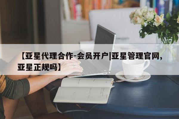 亚星网页 亚星app下载【亚星代理合作-会员开户|亚星管理官网,亚星正规吗】