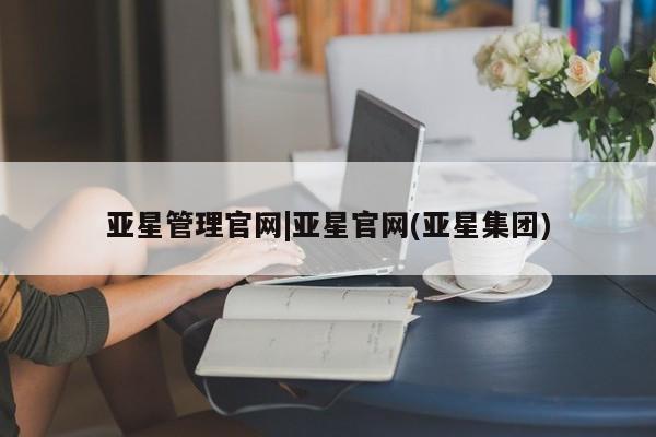 亚星网页 亚星app下载亚星管理官网|亚星官网(亚星集团)