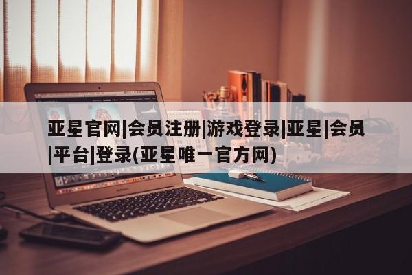 亚星网页 亚星app下载亚星官网|会员注册|游戏登录|亚星|会员|平台|登录(亚星唯一官方网)
