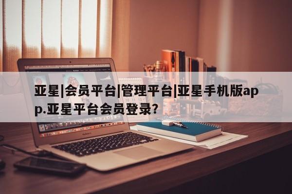 亚星网页 亚星app下载亚星|会员平台|管理平台|亚星手机版app.亚星平台会员登录？