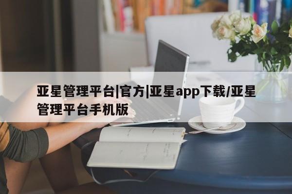 亚星网页 亚星app下载亚星管理平台|官方|亚星app下载/亚星管理平台手机版