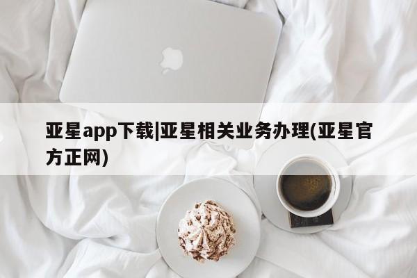 亚星网页 亚星app下载亚星app下载|亚星相关业务办理(亚星官方正网)