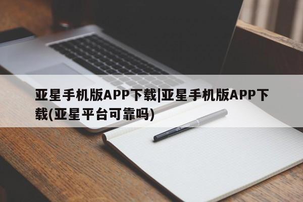 亚星网页 亚星app下载亚星手机版APP下载|亚星手机版APP下载(亚星平台可靠吗)
