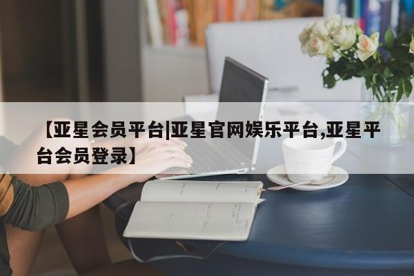 亚星网页 亚星app下载【亚星会员平台|亚星官网娱乐平台,亚星平台会员登录】