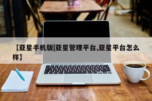 亚星网页 亚星app下载【亚星手机版|亚星管理平台,亚星平台怎么样】