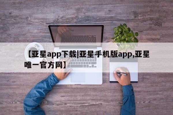 亚星网页 亚星app下载【亚星app下载|亚星手机版app,亚星唯一官方网】