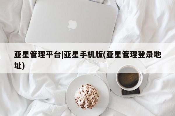 亚星网页 亚星app下载亚星管理平台|亚星手机版(亚星管理登录地址)