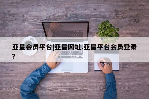 亚星网页 亚星app下载亚星会员平台|亚星网址.亚星平台会员登录？