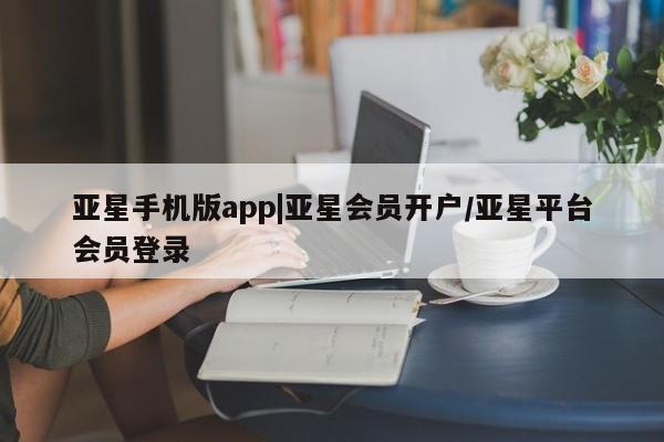 亚星网页 亚星app下载亚星手机版app|亚星会员开户/亚星平台会员登录
