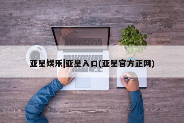 亚星网页 亚星app下载亚星娱乐|亚星入口(亚星官方正网)
