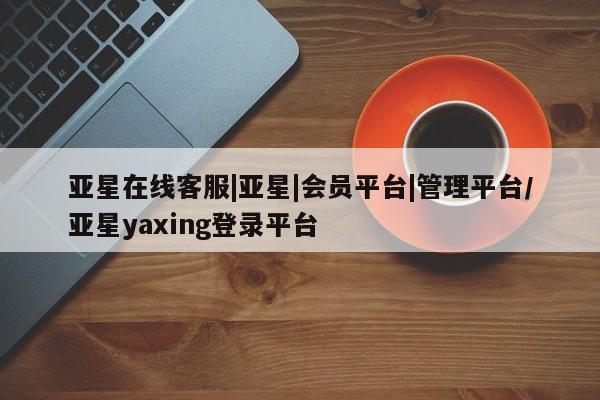 亚星网页 亚星app下载亚星在线客服|亚星|会员平台|管理平台/亚星yaxing登录平台