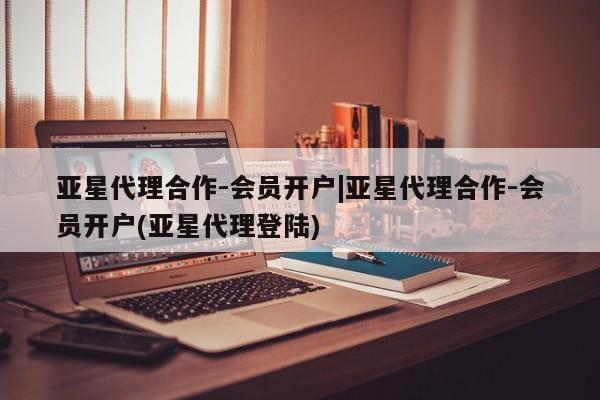 亚星网页 亚星app下载亚星代理合作-会员开户|亚星代理合作-会员开户(亚星代理登陆)