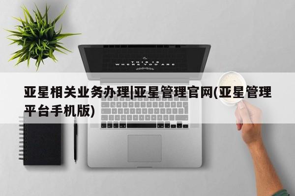 亚星网页 亚星app下载亚星相关业务办理|亚星管理官网(亚星管理平台手机版)