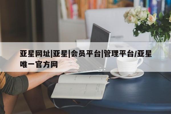 亚星网页 亚星app下载亚星网址|亚星|会员平台|管理平台/亚星唯一官方网