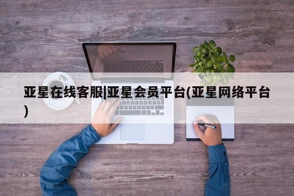 亚星网页 亚星app下载亚星在线客服|亚星会员平台(亚星网络平台)