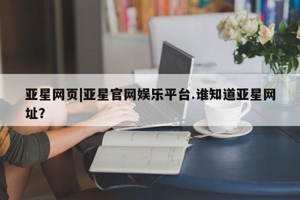 亚星网页 亚星app下载亚星网页|亚星官网娱乐平台.谁知道亚星网址？