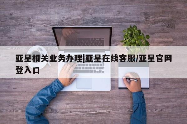 亚星网页 亚星app下载亚星相关业务办理|亚星在线客服/亚星官网登入口