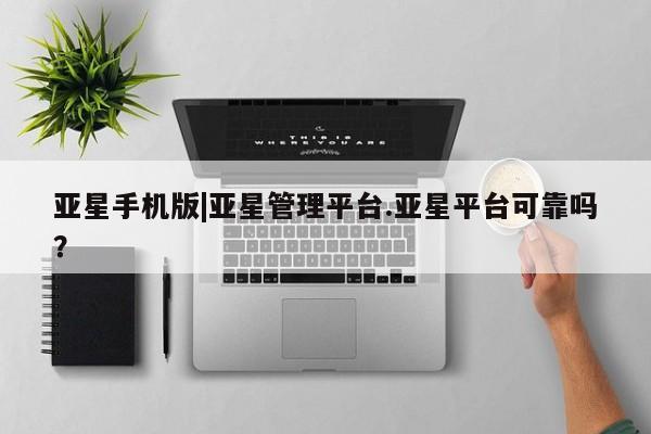 亚星网页 亚星app下载亚星手机版|亚星管理平台.亚星平台可靠吗？