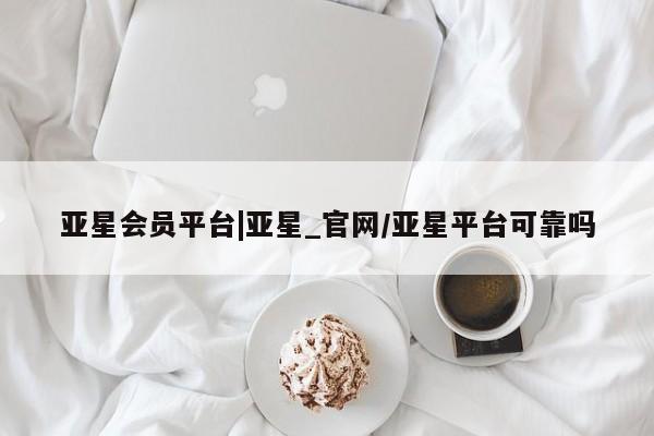 亚星网页 亚星app下载亚星会员平台|亚星_官网/亚星平台可靠吗
