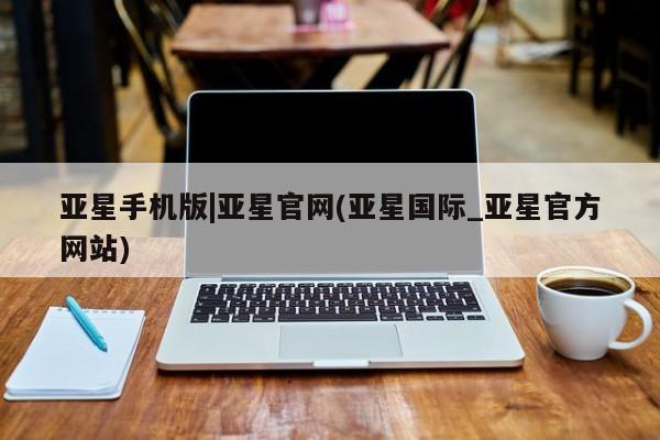 亚星网页 亚星app下载亚星手机版|亚星官网(亚星国际_亚星官方网站)