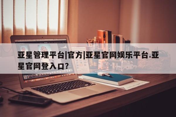 亚星网页 亚星app下载亚星管理平台|官方|亚星官网娱乐平台.亚星官网登入口？