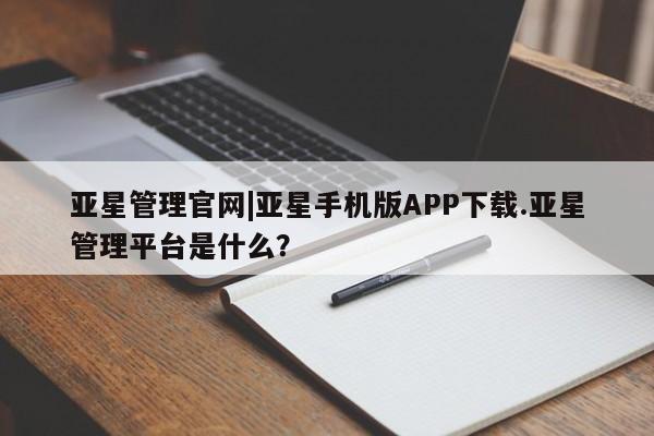 亚星网页 亚星app下载亚星管理官网|亚星手机版APP下载.亚星管理平台是什么？