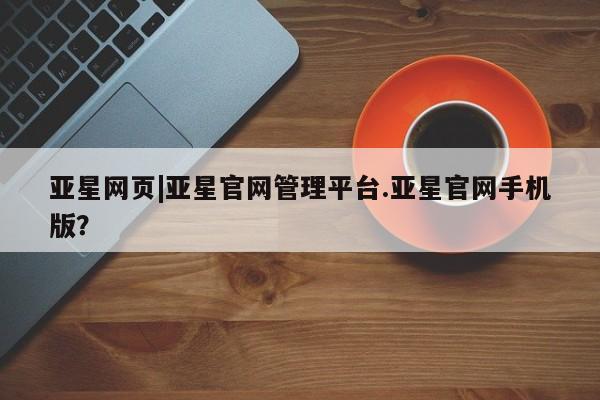 亚星网页 亚星app下载亚星网页|亚星官网管理平台.亚星官网手机版？