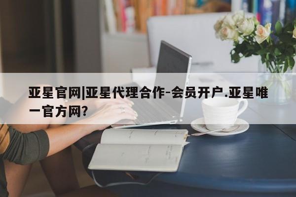 亚星网页 亚星app下载亚星官网|亚星代理合作-会员开户.亚星唯一官方网？