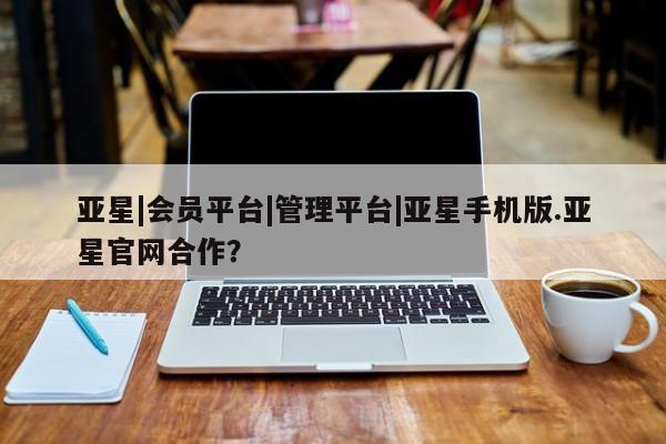 亚星网页 亚星app下载亚星|会员平台|管理平台|亚星手机版.亚星官网合作？
