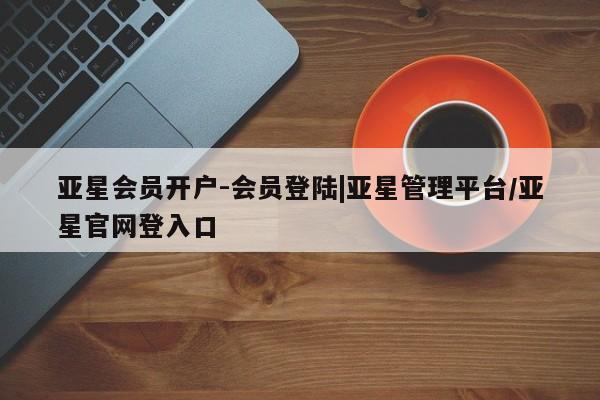 亚星网页 亚星app下载亚星会员开户-会员登陆|亚星管理平台/亚星官网登入口