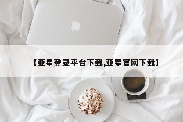 亚星网页 亚星app下载【亚星登录平台下载,亚星官网下载】