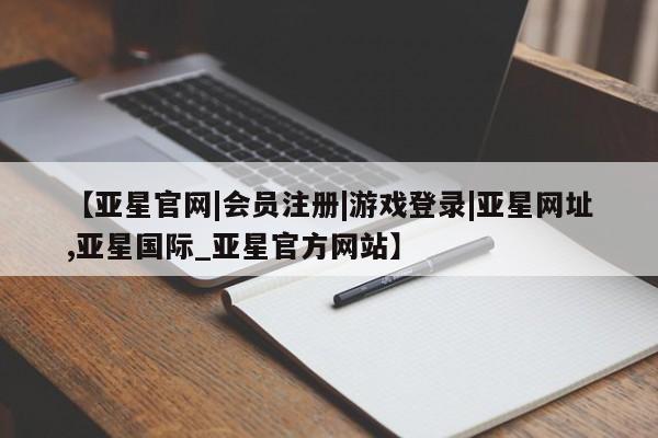 亚星网页 亚星app下载【亚星官网|会员注册|游戏登录|亚星网址,亚星国际_亚星官方网站】