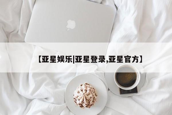 亚星网页 亚星app下载【亚星娱乐|亚星登录,亚星官方】
