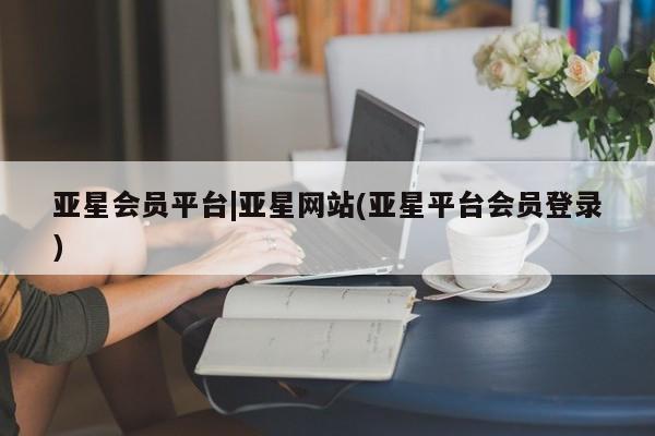 亚星网页 亚星app下载亚星会员平台|亚星网站(亚星平台会员登录)
