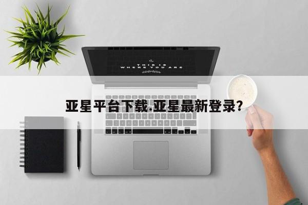 亚星网页 亚星app下载亚星平台下载.亚星最新登录？