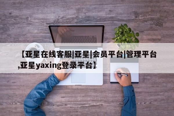 亚星网页 亚星app下载【亚星在线客服|亚星|会员平台|管理平台,亚星yaxing登录平台】